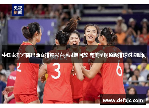 中国女排对阵巴西女排精彩直播录像回放 完美呈现顶级排球对决瞬间