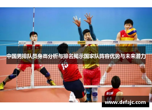 中国男排队员身高分析与排名揭示国家队阵容优势与未来潜力