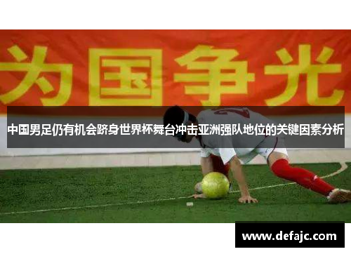 中国男足仍有机会跻身世界杯舞台冲击亚洲强队地位的关键因素分析