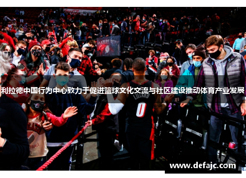 利拉德中国行为中心致力于促进篮球文化交流与社区建设推动体育产业发展