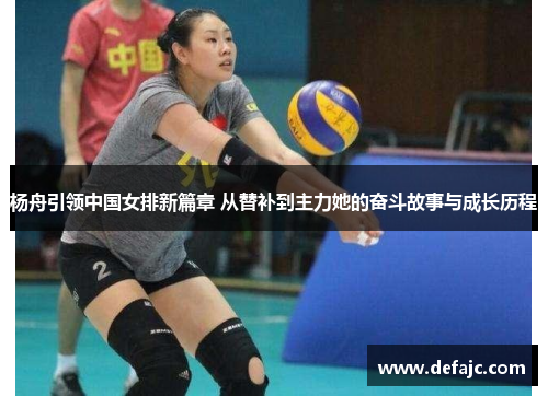 杨舟引领中国女排新篇章 从替补到主力她的奋斗故事与成长历程