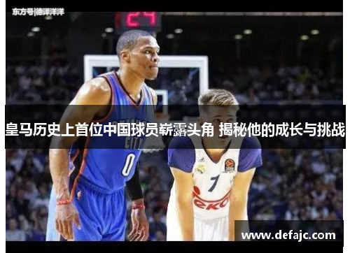 皇马历史上首位中国球员崭露头角 揭秘他的成长与挑战